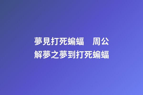 夢見打死蝙蝠　周公解夢之夢到打死蝙蝠